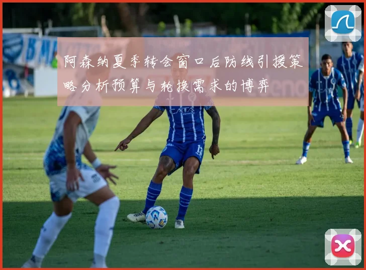 阿森纳夏季转会窗口后防线引援策略分析预算与轮换需求的博弈